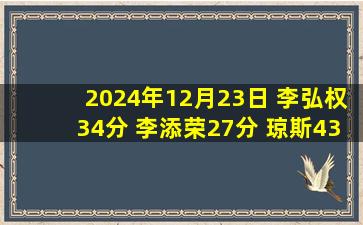 2024年12月23日 李弘权34分 李添荣27分 琼斯43+8+8 上海击败吉林豪取8连胜